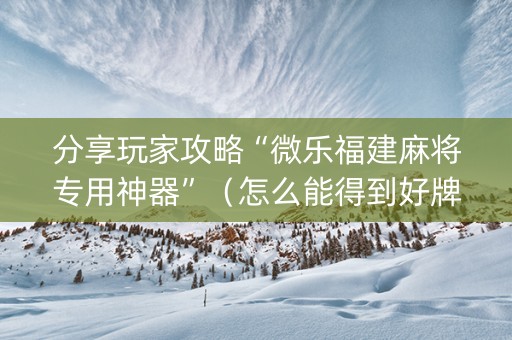 分享玩家攻略“微乐福建麻将专用神器”（怎么能得到好牌)