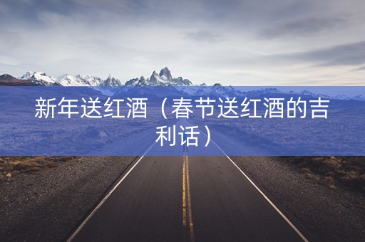 新年送红酒（春节送红酒的吉利话）
