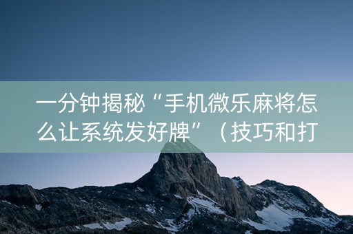 一分钟揭秘“手机微乐麻将怎么让系统发好牌”（技巧和打好牌方法)