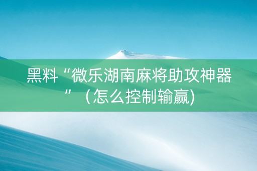 黑料“微乐湖南麻将助攻神器”（怎么控制输赢)