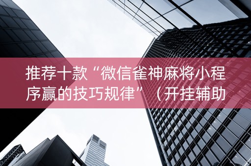 推荐十款“微信雀神麻将小程序赢的技巧规律”（开挂辅助脚本)