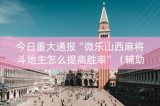 今日重大通报“微乐山西麻将斗地主怎么提高胜率”（辅助器插件)