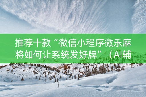 推荐十款“微信小程序微乐麻将如何让系统发好牌”（AI辅助胡牌规则)