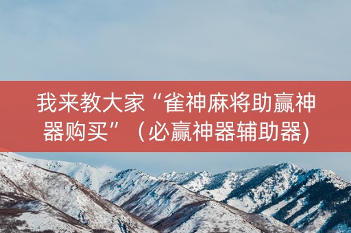 我来教大家“雀神麻将助赢神器购买”（必赢神器辅助器)