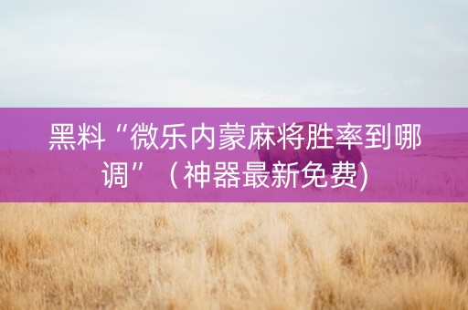黑料“微乐内蒙麻将胜率到哪调”（神器最新免费)