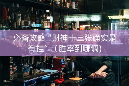 必备攻略“财神十三张确实是有挂”（胜率到哪调)