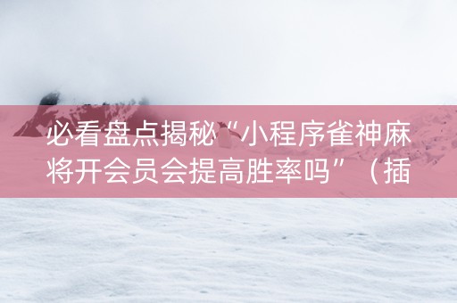 必看盘点揭秘“小程序雀神麻将开会员会提高胜率吗”（插件可信吗)