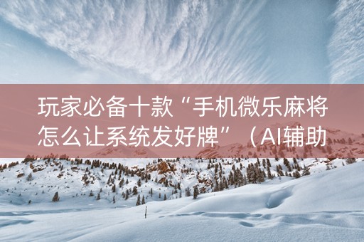 玩家必备十款“手机微乐麻将怎么让系统发好牌”（AI辅助胡牌规则)
