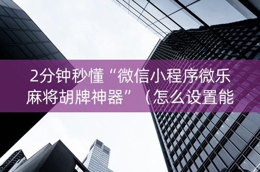2分钟秒懂“微信小程序微乐麻将胡牌神器”（怎么设置能有好牌)