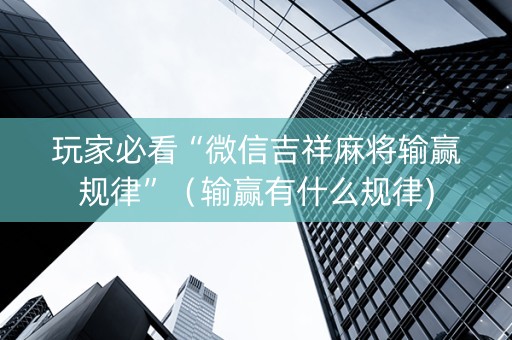 玩家必看“微信吉祥麻将输赢规律”（输赢有什么规律)