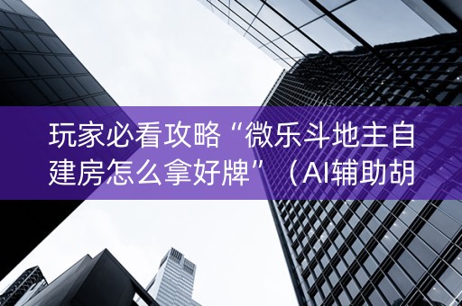 玩家必看攻略“微乐斗地主自建房怎么拿好牌”（AI辅助胡牌规则)
