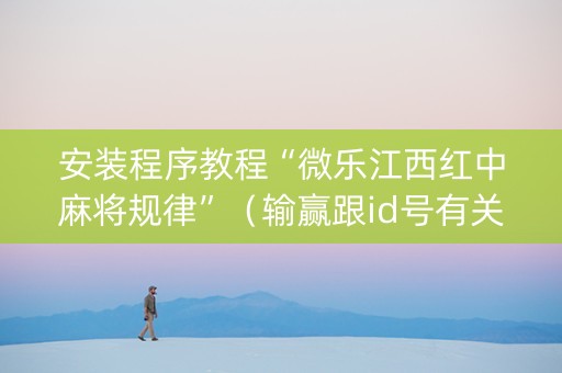 安装程序教程“微乐江西红中麻将规律”（输赢跟id号有关系吗)