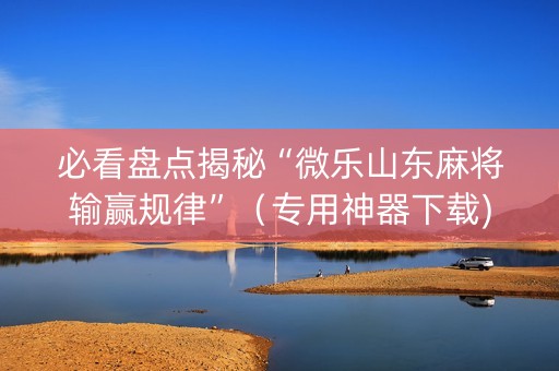 必看盘点揭秘“微乐山东麻将输赢规律”（专用神器下载)