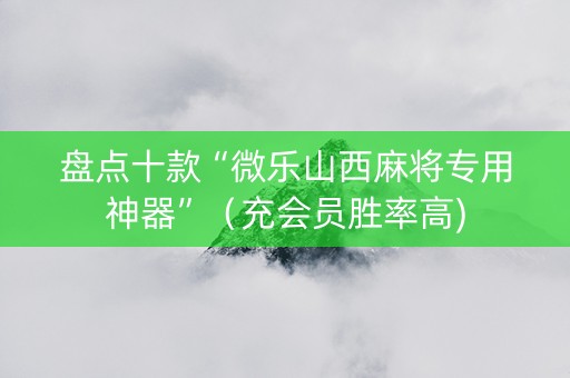 盘点十款“微乐山西麻将专用神器”（充会员胜率高)