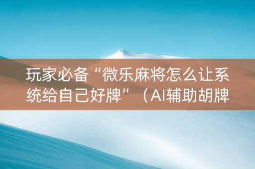 玩家必备“微乐麻将怎么让系统给自己好牌”（AI辅助胡牌规则)