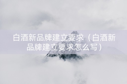 白酒新品牌建立要求（白酒新品牌建立要求怎么写）