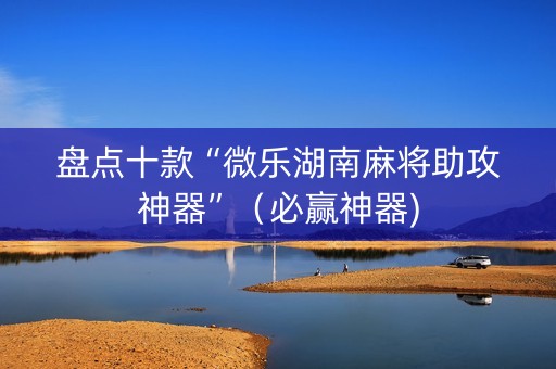 盘点十款“微乐湖南麻将助攻神器”（必赢神器)