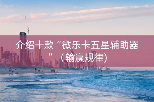 介绍十款“微乐卡五星辅助器”（输赢规律)