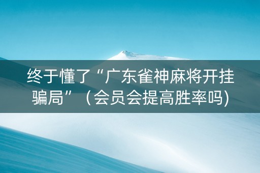 终于懂了“广东雀神麻将开挂骗局”（会员会提高胜率吗)