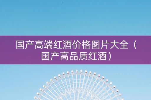 国产高端红酒价格图片大全（国产高品质红酒）