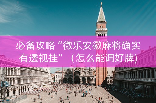 必备攻略“微乐安徽麻将确实有透视挂”（怎么能调好牌)