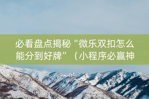 必看盘点揭秘“微乐双扣怎么能分到好牌”（小程序必赢神器)