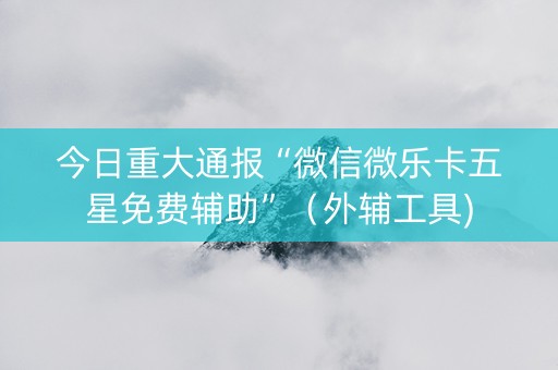 今日重大通报“微信微乐卡五星免费辅助”（外辅工具)