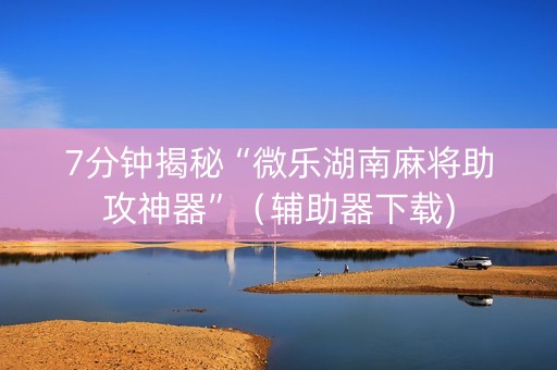 7分钟揭秘“微乐湖南麻将助攻神器”（辅助器下载)