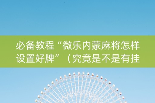 必备教程“微乐内蒙麻将怎样设置好牌”（究竟是不是有挂)