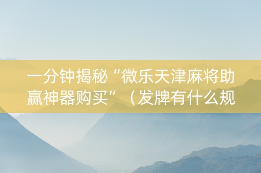 一分钟揭秘“微乐天津麻将助赢神器购买”（发牌有什么规律吗)
