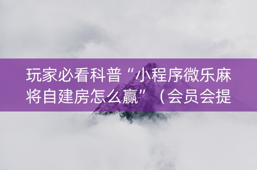 玩家必看科普“小程序微乐麻将自建房怎么赢”（会员会提高胜率吗)