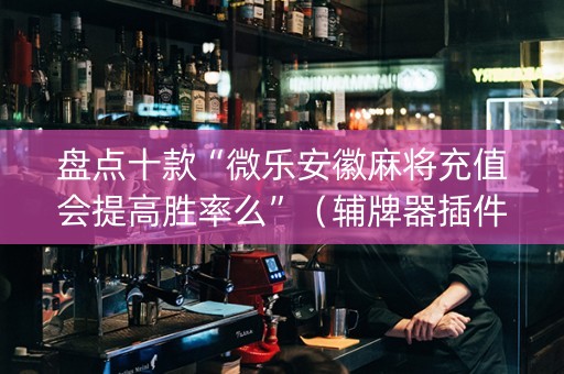 盘点十款“微乐安徽麻将充值会提高胜率么”（辅牌器插件购买)