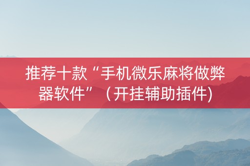 推荐十款“手机微乐麻将做弊器软件”（开挂辅助插件)