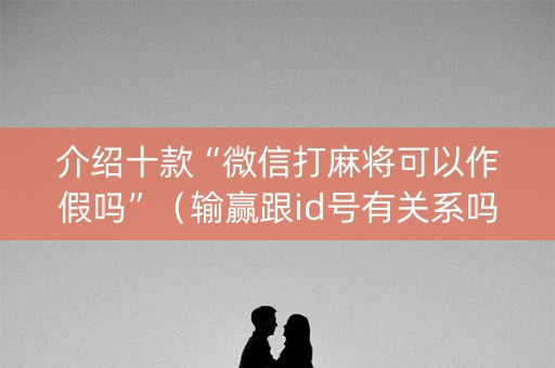 介绍十款“微信打麻将可以作假吗”（输赢跟id号有关系吗)