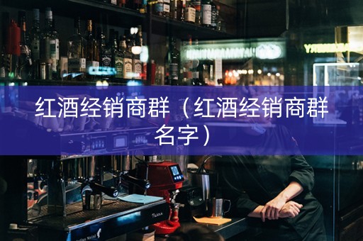 红酒经销商群（红酒经销商群名字）