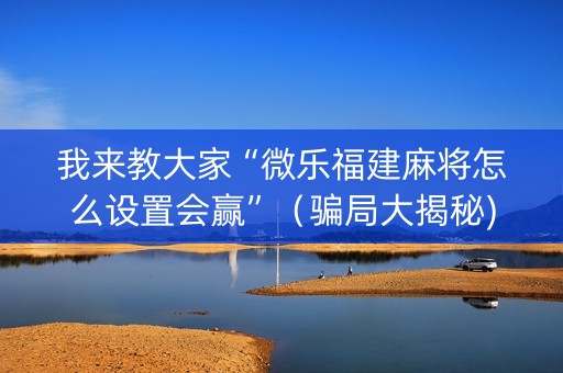 我来教大家“微乐福建麻将怎么设置会赢”（骗局大揭秘)