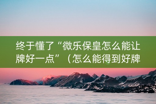 终于懂了“微乐保皇怎么能让牌好一点”（怎么能得到好牌)
