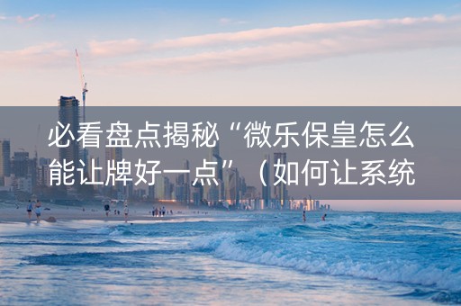 必看盘点揭秘“微乐保皇怎么能让牌好一点”（如何让系统发好牌)