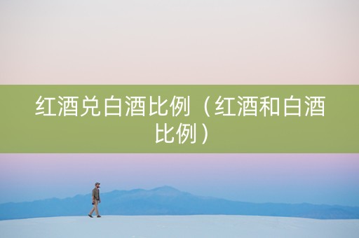 红酒兑白酒比例（红酒和白酒比例）