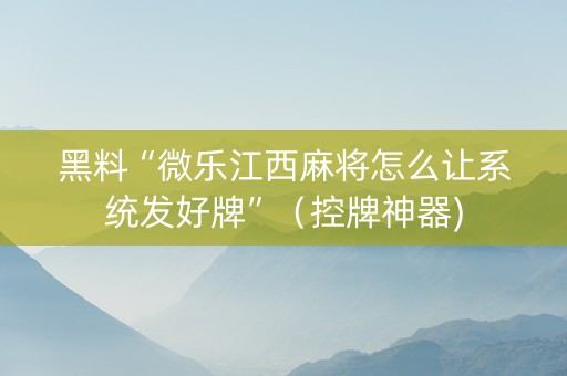黑料“微乐江西麻将怎么让系统发好牌”（控牌神器)