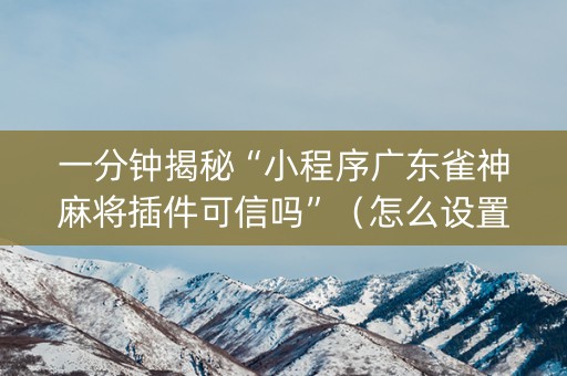 一分钟揭秘“小程序广东雀神麻将插件可信吗”（怎么设置才能赢)