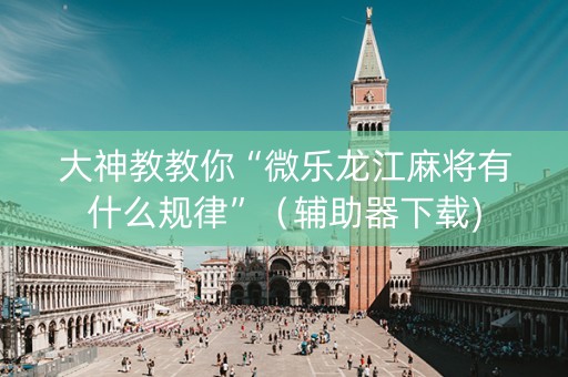 大神教教你“微乐龙江麻将有什么规律”（辅助器下载)