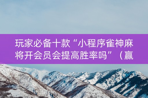 玩家必备十款“小程序雀神麻将开会员会提高胜率吗”（赢的技巧规律)