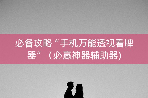 必备攻略“手机万能透视看牌器”（必赢神器辅助器)