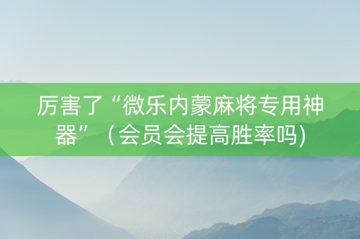厉害了“微乐内蒙麻将专用神器”（会员会提高胜率吗)