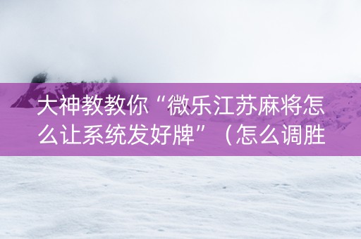 大神教教你“微乐江苏麻将怎么让系统发好牌”（怎么调胜率)
