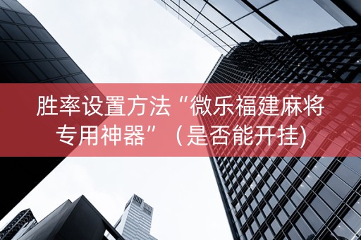 胜率设置方法“微乐福建麻将专用神器”（是否能开挂)