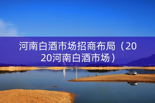 河南白酒市场招商布局（2020河南白酒市场）