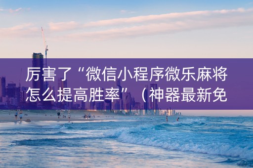 厉害了“微信小程序微乐麻将怎么提高胜率”（神器最新免费)