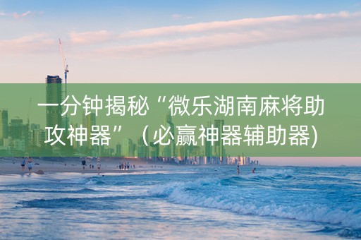一分钟揭秘“微乐湖南麻将助攻神器”（必赢神器辅助器)